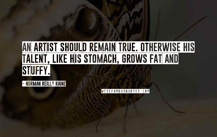 Norman Reilly Raine Quotes: An artist should remain true. Otherwise his talent, like his stomach, grows fat and stuffy.