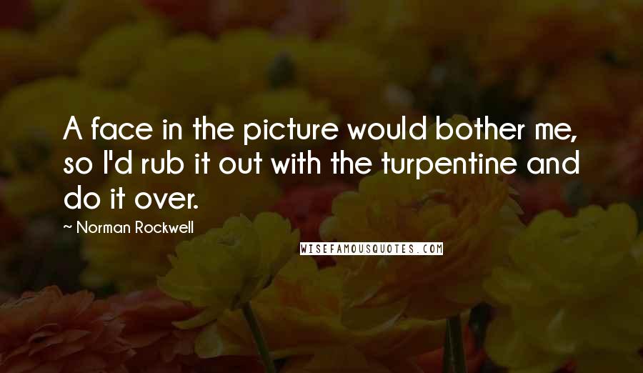 Norman Rockwell Quotes: A face in the picture would bother me, so I'd rub it out with the turpentine and do it over.