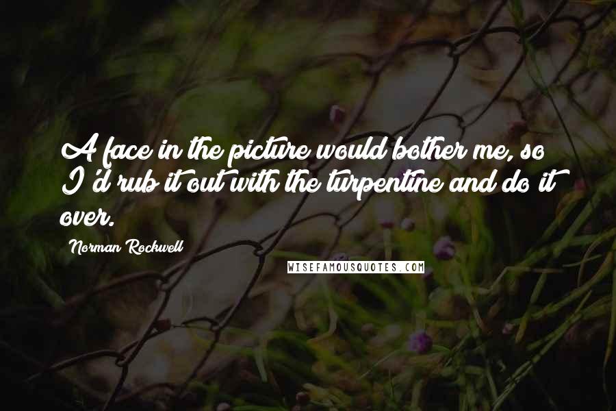 Norman Rockwell Quotes: A face in the picture would bother me, so I'd rub it out with the turpentine and do it over.