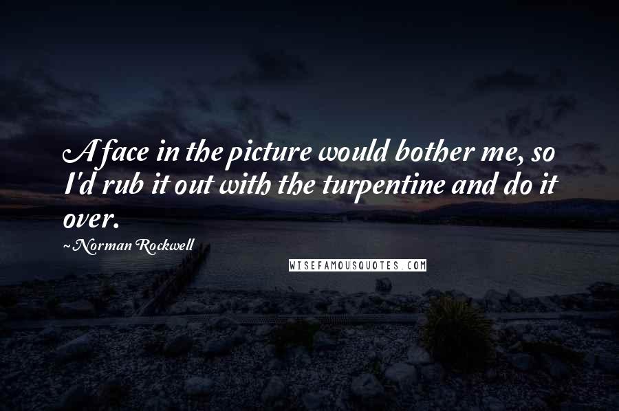 Norman Rockwell Quotes: A face in the picture would bother me, so I'd rub it out with the turpentine and do it over.