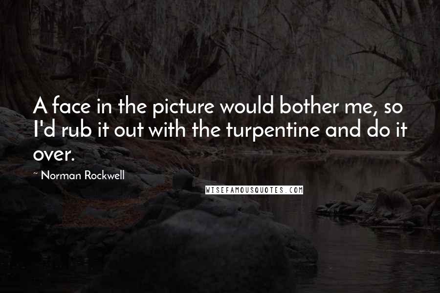 Norman Rockwell Quotes: A face in the picture would bother me, so I'd rub it out with the turpentine and do it over.