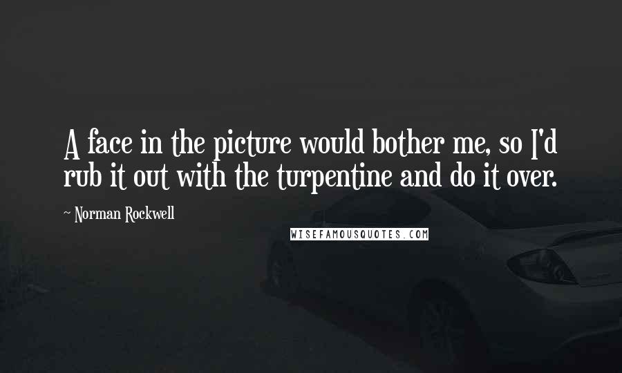 Norman Rockwell Quotes: A face in the picture would bother me, so I'd rub it out with the turpentine and do it over.