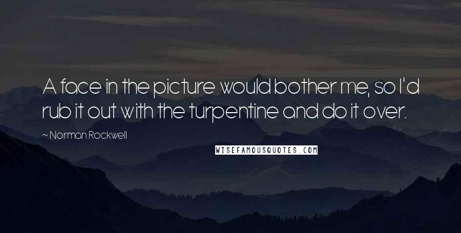 Norman Rockwell Quotes: A face in the picture would bother me, so I'd rub it out with the turpentine and do it over.