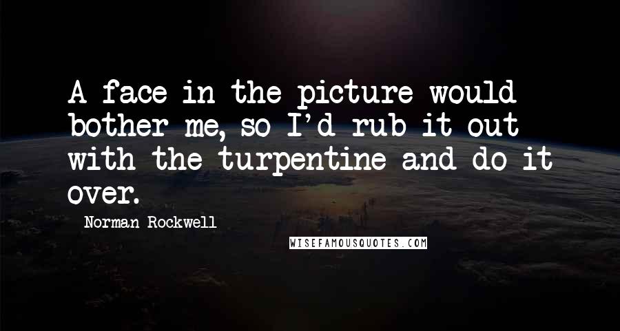 Norman Rockwell Quotes: A face in the picture would bother me, so I'd rub it out with the turpentine and do it over.