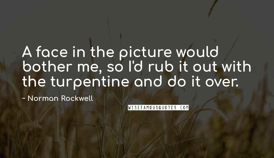 Norman Rockwell Quotes: A face in the picture would bother me, so I'd rub it out with the turpentine and do it over.