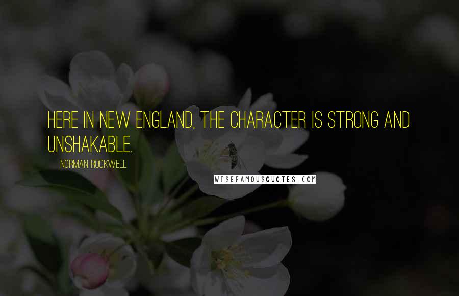 Norman Rockwell Quotes: Here in New England, the character is strong and unshakable.