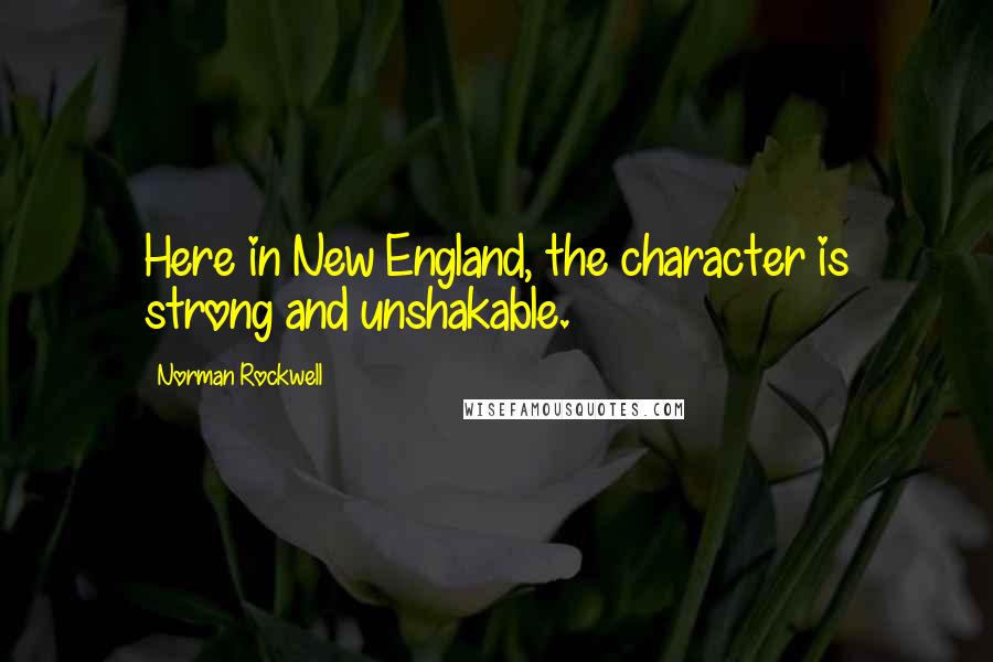Norman Rockwell Quotes: Here in New England, the character is strong and unshakable.