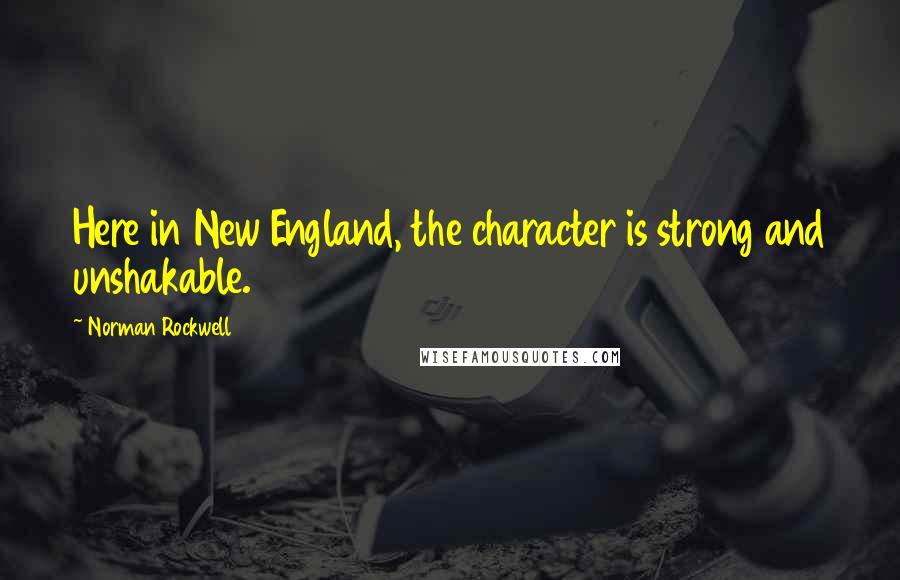 Norman Rockwell Quotes: Here in New England, the character is strong and unshakable.