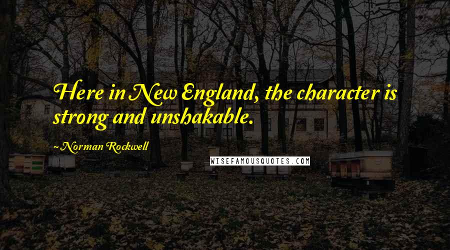 Norman Rockwell Quotes: Here in New England, the character is strong and unshakable.
