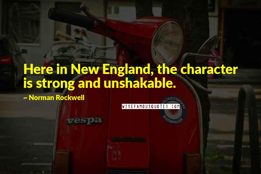 Norman Rockwell Quotes: Here in New England, the character is strong and unshakable.