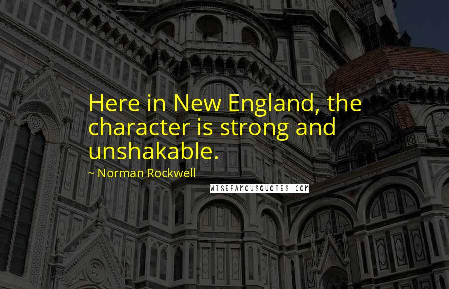 Norman Rockwell Quotes: Here in New England, the character is strong and unshakable.