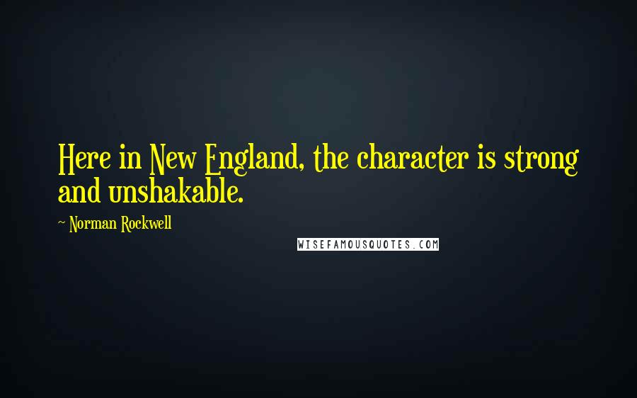 Norman Rockwell Quotes: Here in New England, the character is strong and unshakable.