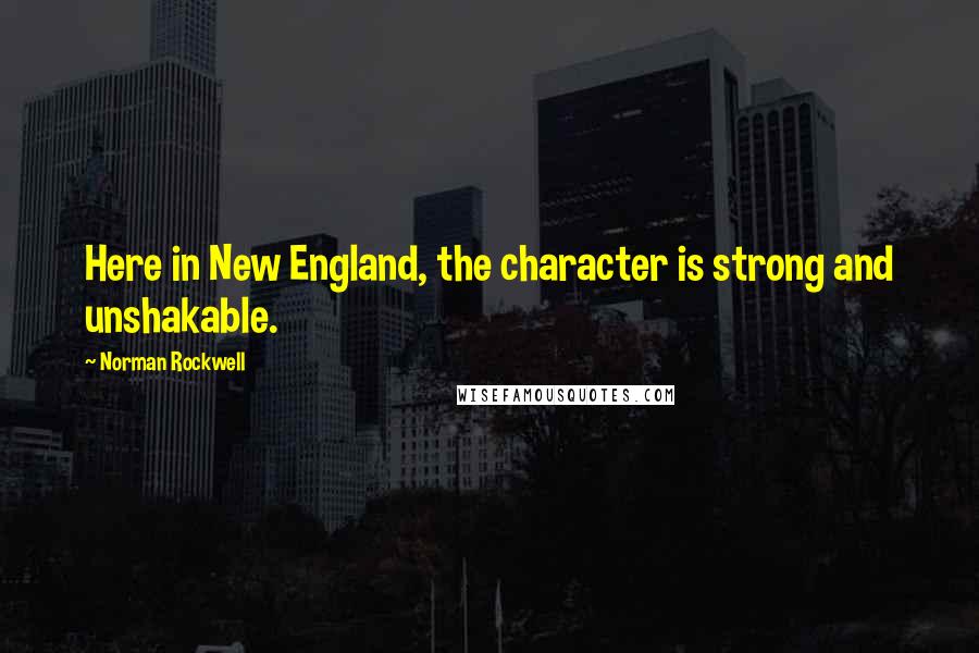 Norman Rockwell Quotes: Here in New England, the character is strong and unshakable.