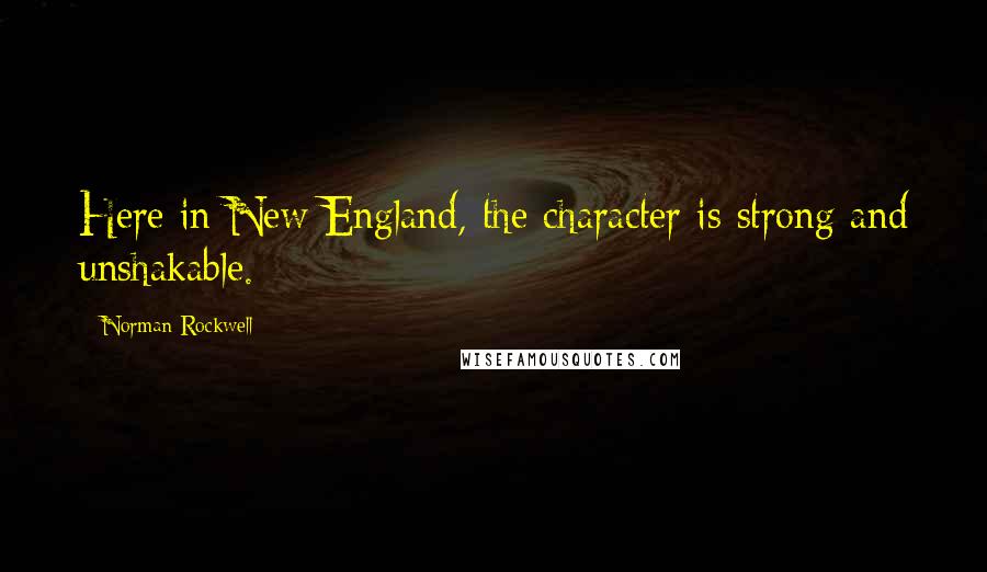 Norman Rockwell Quotes: Here in New England, the character is strong and unshakable.