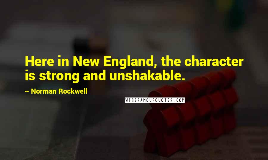 Norman Rockwell Quotes: Here in New England, the character is strong and unshakable.