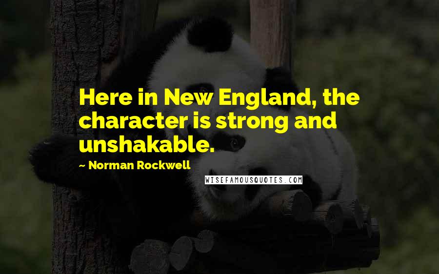 Norman Rockwell Quotes: Here in New England, the character is strong and unshakable.
