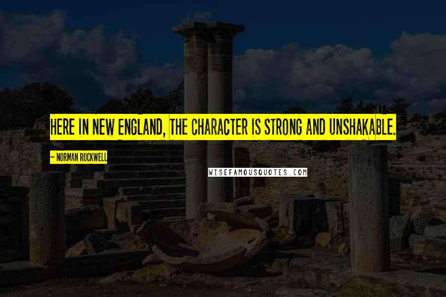 Norman Rockwell Quotes: Here in New England, the character is strong and unshakable.