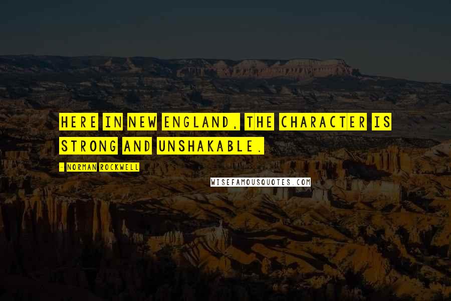 Norman Rockwell Quotes: Here in New England, the character is strong and unshakable.