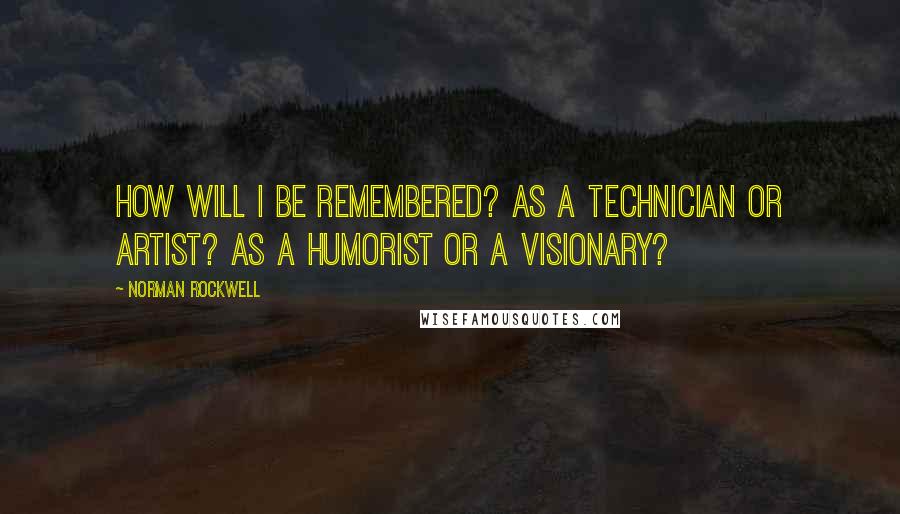 Norman Rockwell Quotes: How will I be remembered? As a technician or artist? As a humorist or a visionary?