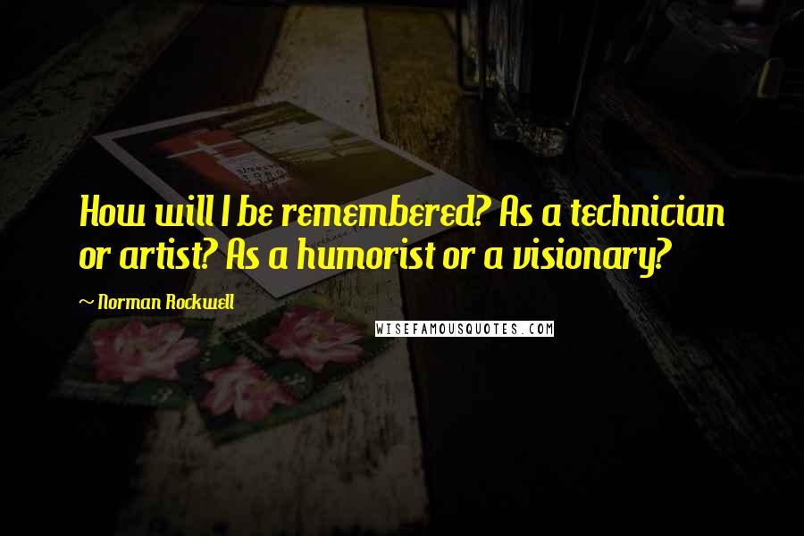 Norman Rockwell Quotes: How will I be remembered? As a technician or artist? As a humorist or a visionary?