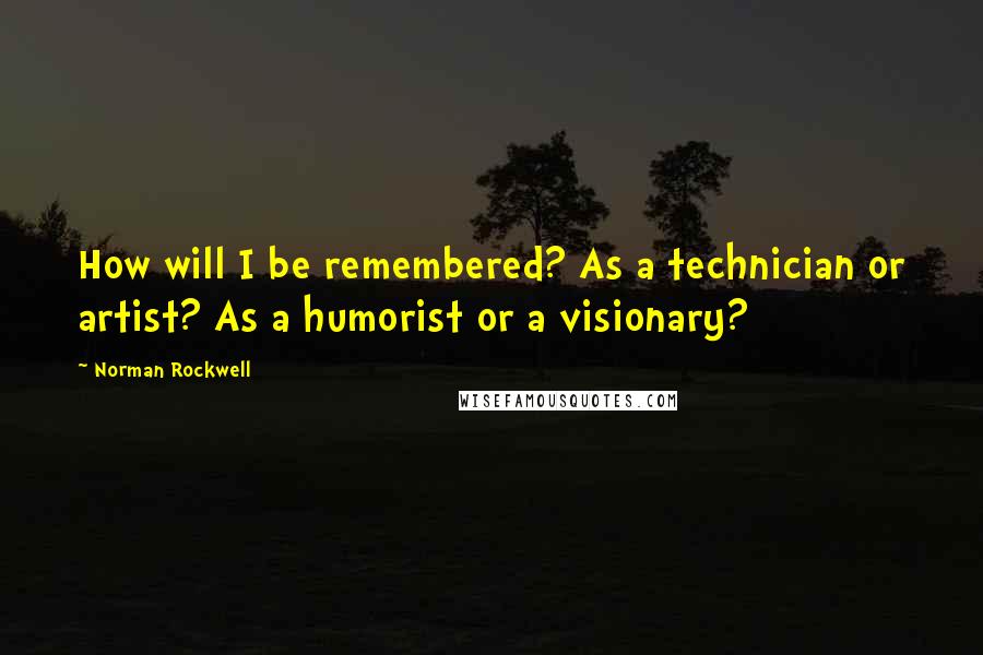 Norman Rockwell Quotes: How will I be remembered? As a technician or artist? As a humorist or a visionary?