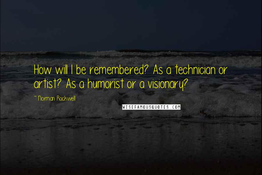 Norman Rockwell Quotes: How will I be remembered? As a technician or artist? As a humorist or a visionary?