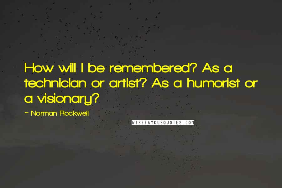 Norman Rockwell Quotes: How will I be remembered? As a technician or artist? As a humorist or a visionary?