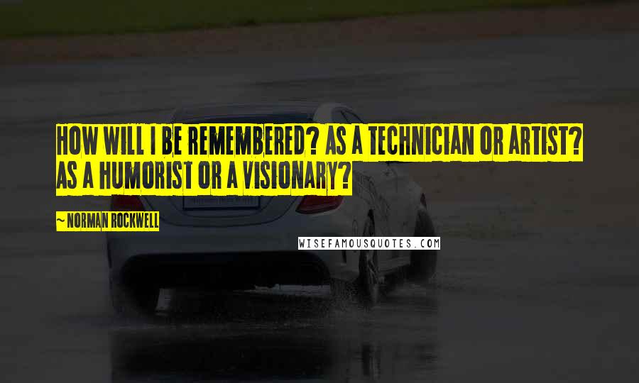 Norman Rockwell Quotes: How will I be remembered? As a technician or artist? As a humorist or a visionary?