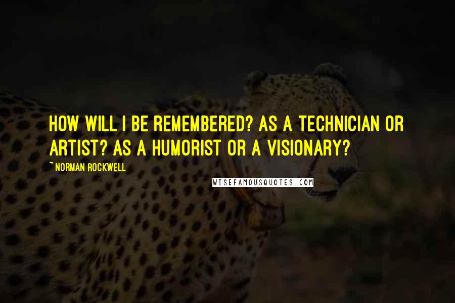 Norman Rockwell Quotes: How will I be remembered? As a technician or artist? As a humorist or a visionary?