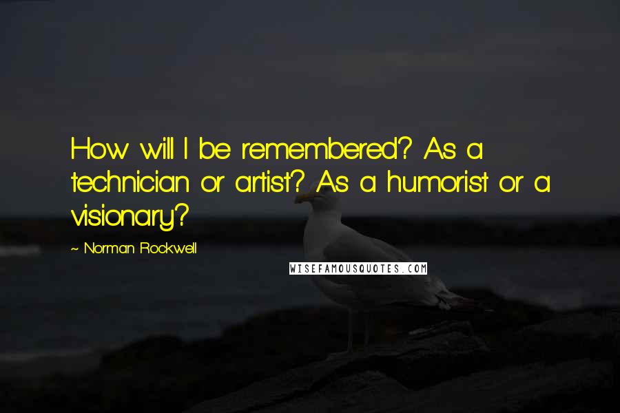 Norman Rockwell Quotes: How will I be remembered? As a technician or artist? As a humorist or a visionary?