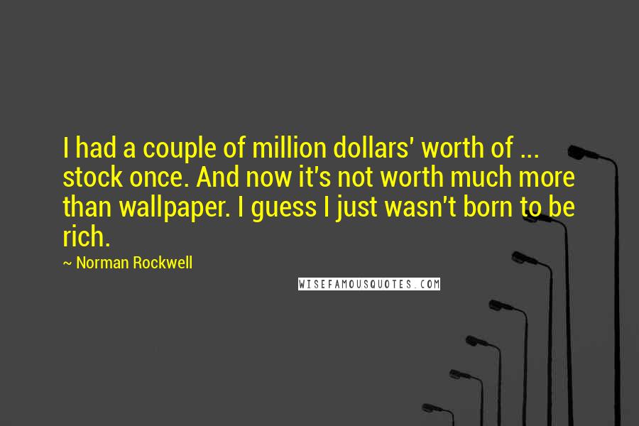 Norman Rockwell Quotes: I had a couple of million dollars' worth of ... stock once. And now it's not worth much more than wallpaper. I guess I just wasn't born to be rich.