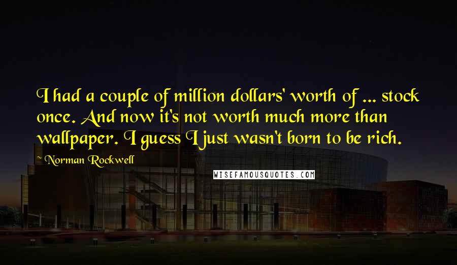 Norman Rockwell Quotes: I had a couple of million dollars' worth of ... stock once. And now it's not worth much more than wallpaper. I guess I just wasn't born to be rich.