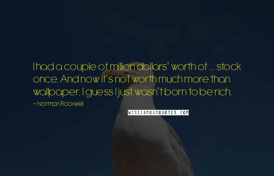 Norman Rockwell Quotes: I had a couple of million dollars' worth of ... stock once. And now it's not worth much more than wallpaper. I guess I just wasn't born to be rich.