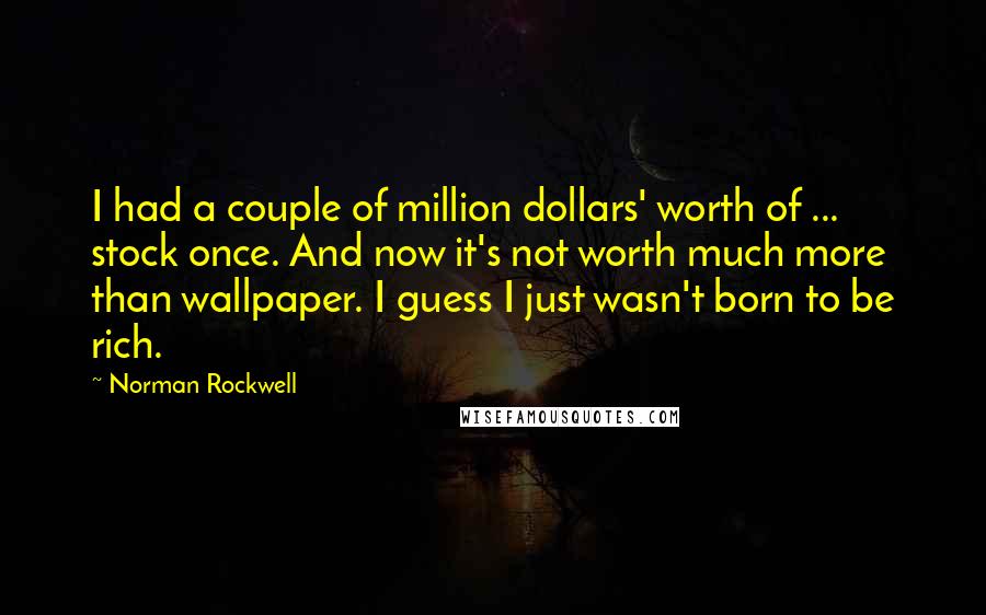 Norman Rockwell Quotes: I had a couple of million dollars' worth of ... stock once. And now it's not worth much more than wallpaper. I guess I just wasn't born to be rich.