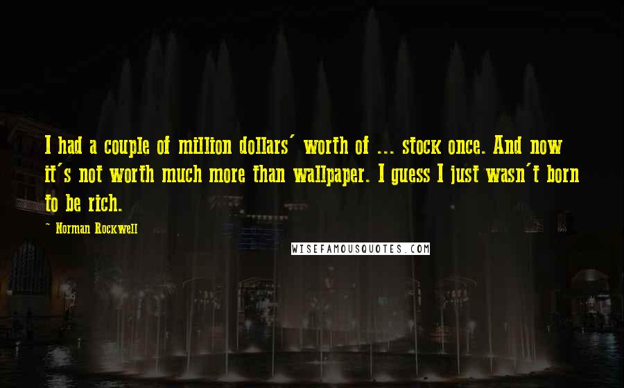 Norman Rockwell Quotes: I had a couple of million dollars' worth of ... stock once. And now it's not worth much more than wallpaper. I guess I just wasn't born to be rich.