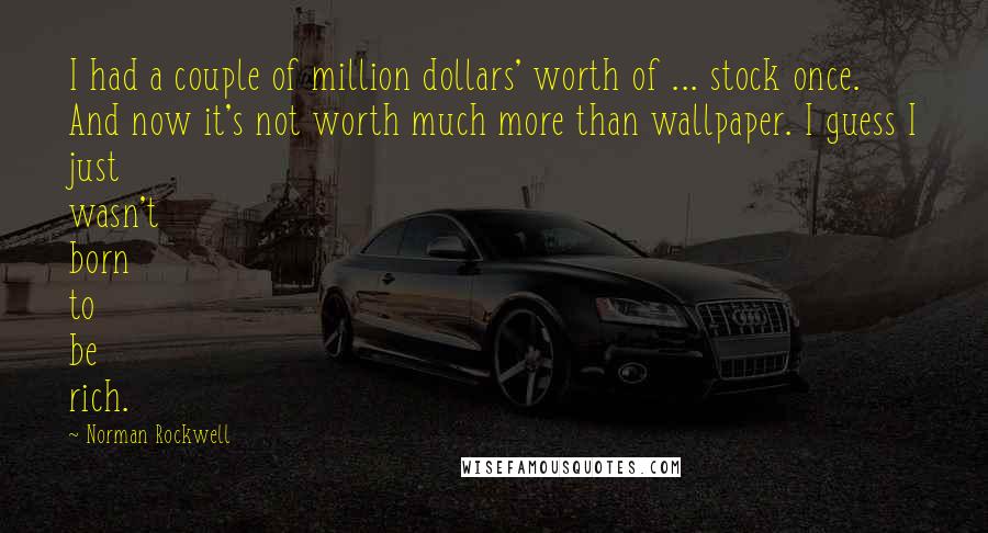 Norman Rockwell Quotes: I had a couple of million dollars' worth of ... stock once. And now it's not worth much more than wallpaper. I guess I just wasn't born to be rich.