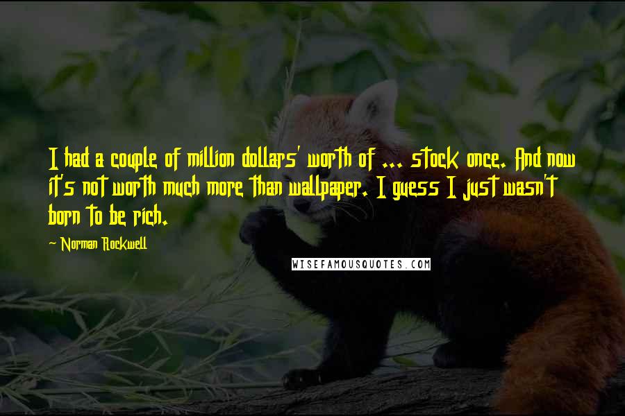 Norman Rockwell Quotes: I had a couple of million dollars' worth of ... stock once. And now it's not worth much more than wallpaper. I guess I just wasn't born to be rich.