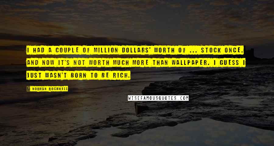 Norman Rockwell Quotes: I had a couple of million dollars' worth of ... stock once. And now it's not worth much more than wallpaper. I guess I just wasn't born to be rich.