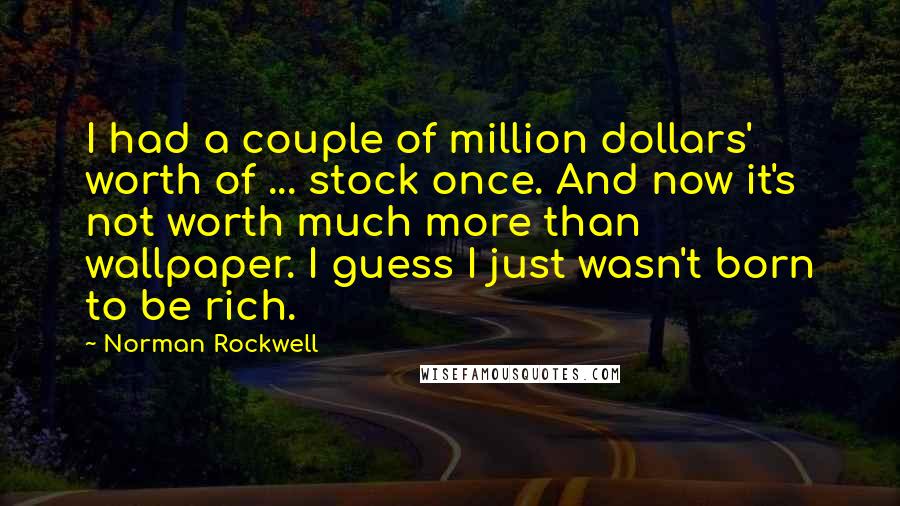 Norman Rockwell Quotes: I had a couple of million dollars' worth of ... stock once. And now it's not worth much more than wallpaper. I guess I just wasn't born to be rich.