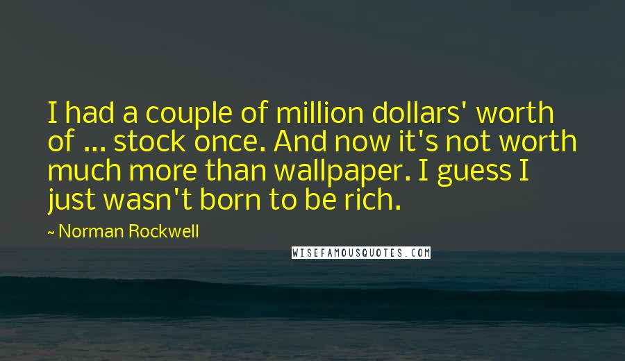 Norman Rockwell Quotes: I had a couple of million dollars' worth of ... stock once. And now it's not worth much more than wallpaper. I guess I just wasn't born to be rich.