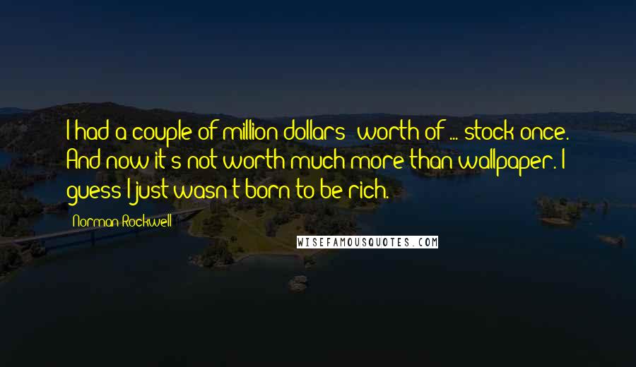 Norman Rockwell Quotes: I had a couple of million dollars' worth of ... stock once. And now it's not worth much more than wallpaper. I guess I just wasn't born to be rich.