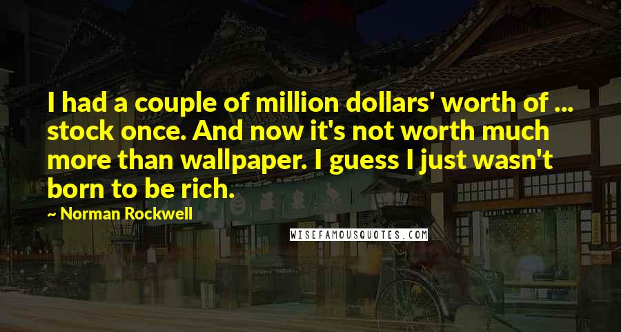 Norman Rockwell Quotes: I had a couple of million dollars' worth of ... stock once. And now it's not worth much more than wallpaper. I guess I just wasn't born to be rich.