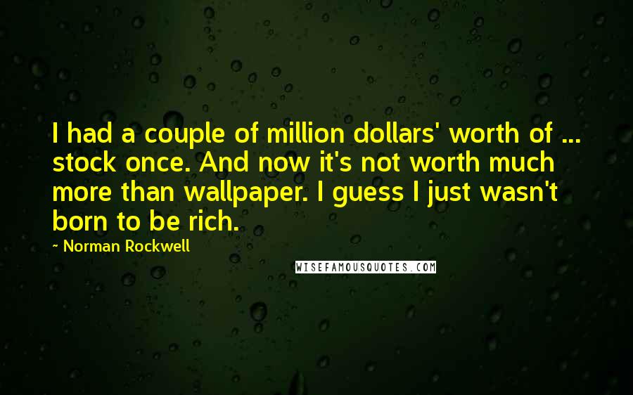 Norman Rockwell Quotes: I had a couple of million dollars' worth of ... stock once. And now it's not worth much more than wallpaper. I guess I just wasn't born to be rich.