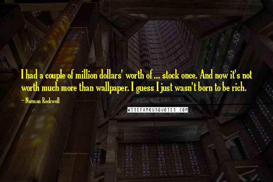 Norman Rockwell Quotes: I had a couple of million dollars' worth of ... stock once. And now it's not worth much more than wallpaper. I guess I just wasn't born to be rich.