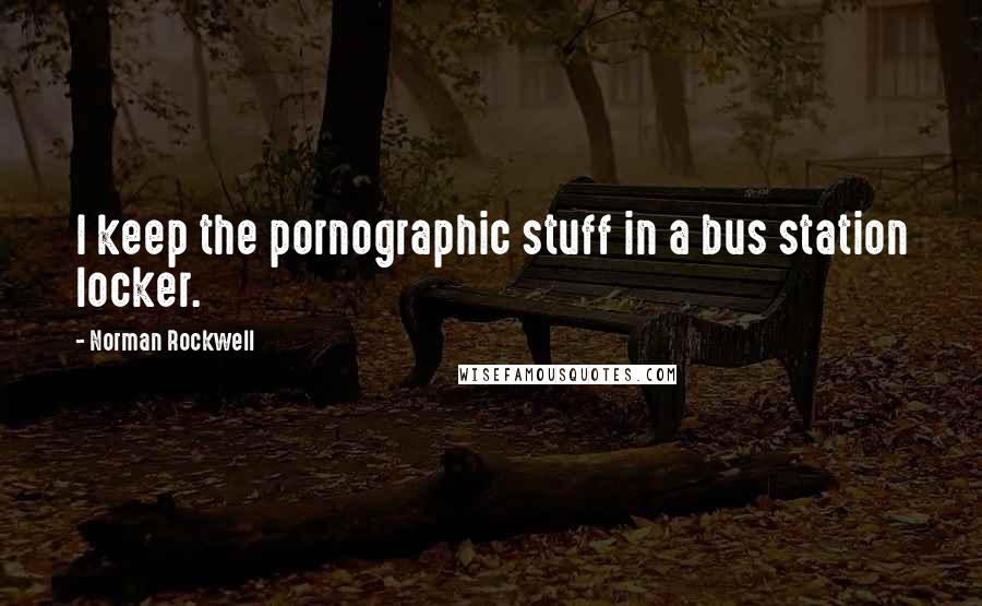 Norman Rockwell Quotes: I keep the pornographic stuff in a bus station locker.