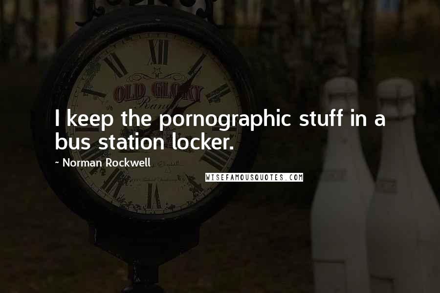 Norman Rockwell Quotes: I keep the pornographic stuff in a bus station locker.