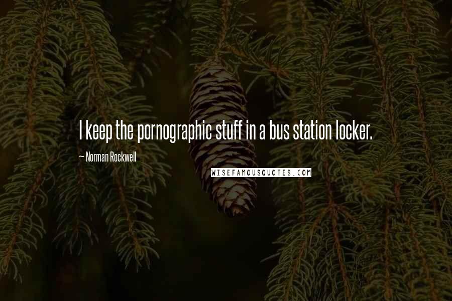 Norman Rockwell Quotes: I keep the pornographic stuff in a bus station locker.