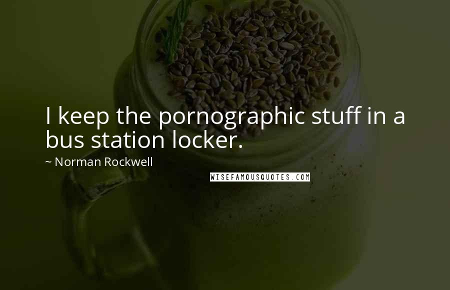 Norman Rockwell Quotes: I keep the pornographic stuff in a bus station locker.