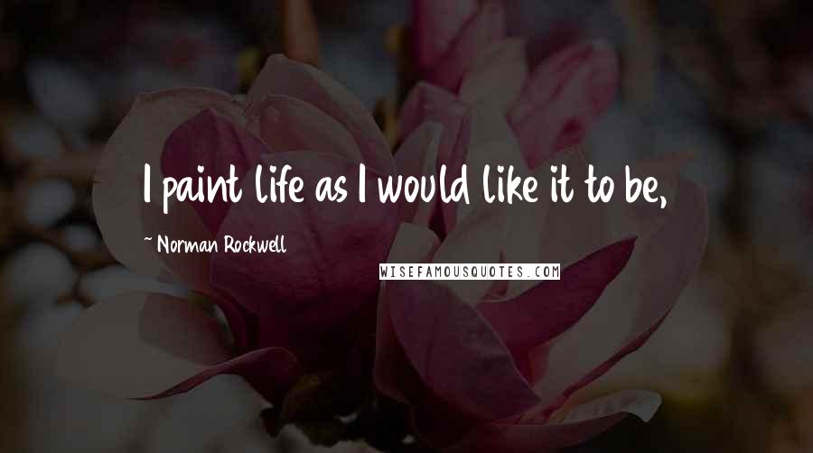 Norman Rockwell Quotes: I paint life as I would like it to be,