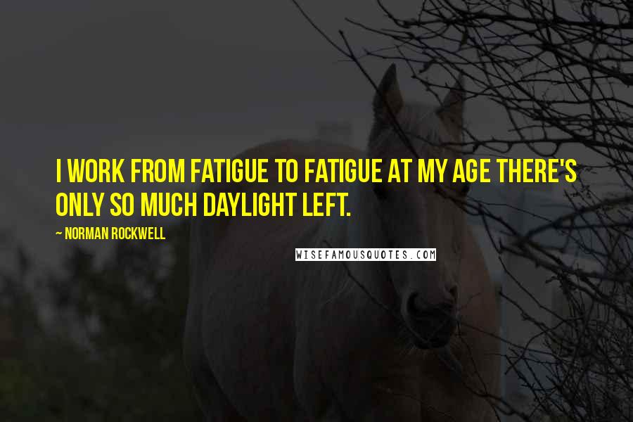 Norman Rockwell Quotes: I work from fatigue to fatigue at my age there's only so much daylight left.